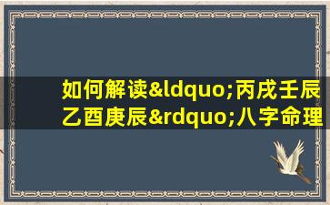 如何解读“丙戌壬辰乙酉庚辰”八字命理