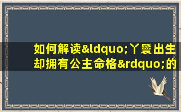 如何解读“丫鬟出生却拥有公主命格”的命运特征