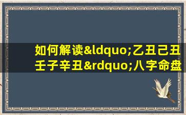 如何解读“乙丑己丑壬子辛丑”八字命盘