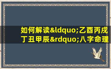 如何解读“乙酉丙戌丁丑甲辰”八字命理