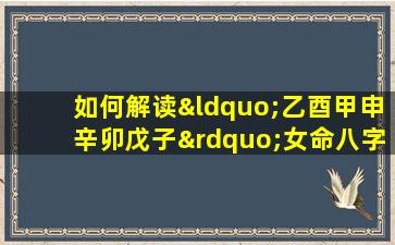 如何解读“乙酉甲申辛卯戊子”女命八字的命理特征