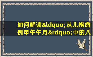 如何解读“从儿格命例甲午午月”中的八字命理