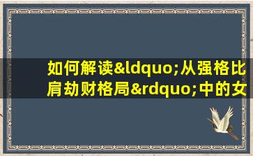 如何解读“从强格比肩劫财格局”中的女性命理特征