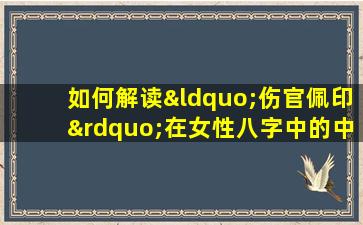 如何解读“伤官佩印”在女性八字中的中和作用