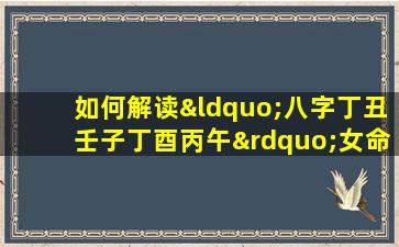 如何解读“八字丁丑壬子丁酉丙午”女命的命理特征