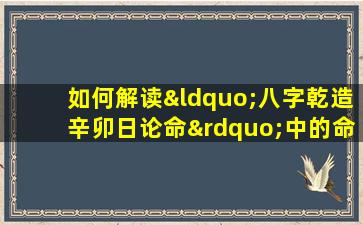 如何解读“八字乾造辛卯日论命”中的命理信息