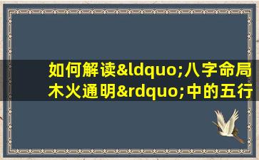 如何解读“八字命局木火通明”中的五行相生相克关系