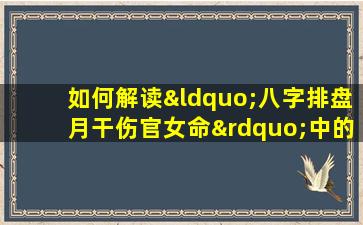 如何解读“八字排盘月干伤官女命”中的命理特征