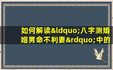 如何解读“八字测婚姻男命不利妻”中的命理含义