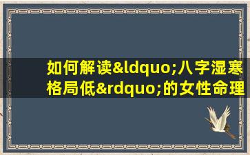 如何解读“八字湿寒格局低”的女性命理特征