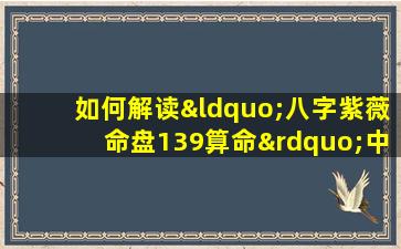 如何解读“八字紫薇命盘139算命”中的个人命运信息