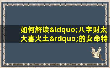 如何解读“八字财太大喜火土”的女命特征