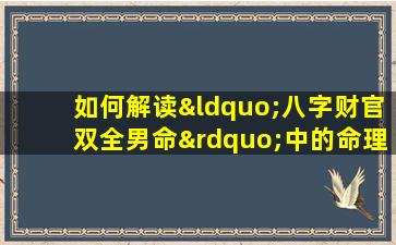 如何解读“八字财官双全男命”中的命理优势