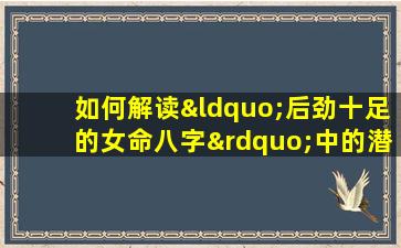 如何解读“后劲十足的女命八字”中的潜力与命运