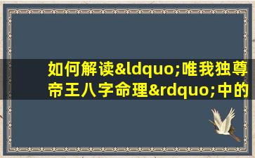 如何解读“唯我独尊帝王八字命理”中的命运象征与个性特质