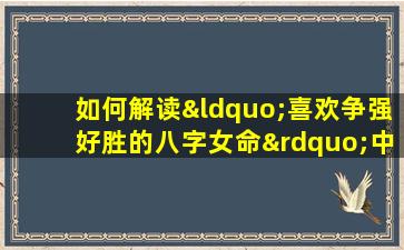 如何解读“喜欢争强好胜的八字女命”中的性格特征与命运走向