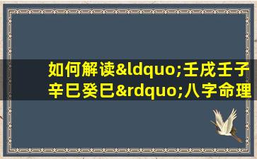 如何解读“壬戌壬子辛巳癸巳”八字命理