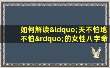 如何解读“天不怕地不怕”的女性八字命理特征