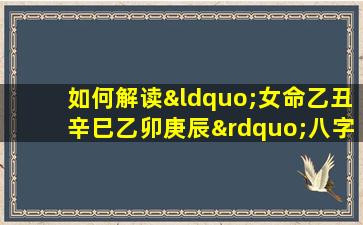 如何解读“女命乙丑辛巳乙卯庚辰”八字的命理特征