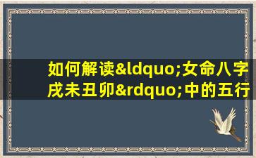 如何解读“女命八字戌未丑卯”中的五行相生相克关系