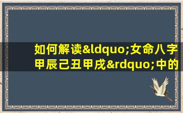 如何解读“女命八字甲辰己丑甲戌”中的命理特征