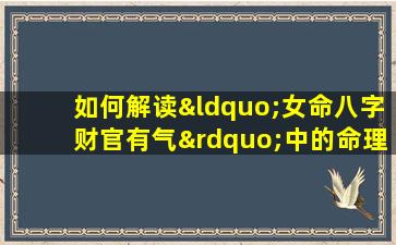 如何解读“女命八字财官有气”中的命理含义