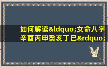 如何解读“女命八字辛酉丙申癸亥丁巳”中的五行相生相克关系