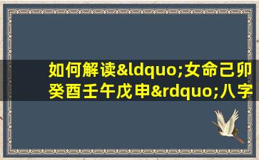 如何解读“女命己卯癸酉壬午戊申”八字的命理特征