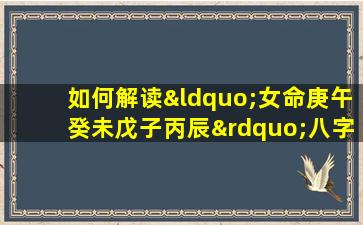 如何解读“女命庚午癸未戊子丙辰”八字的命理特征