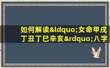 如何解读“女命甲戌丁丑丁巳辛亥”八字的命理特征