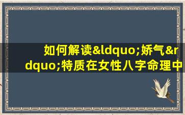 如何解读“娇气”特质在女性八字命理中的表现与影响