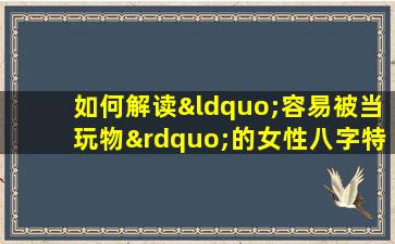 如何解读“容易被当玩物”的女性八字特征