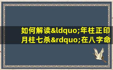 如何解读“年柱正印月柱七杀”在八字命理中的含义