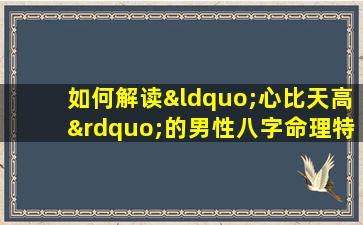 如何解读“心比天高”的男性八字命理特征