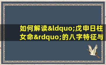 如何解读“戊申日柱女命”的八字特征与命运走向