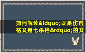 如何解读“既是伤官格又是七杀格”的女性命理特征