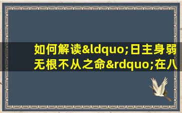 如何解读“日主身弱无根不从之命”在八字命理中的含义