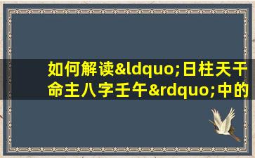 如何解读“日柱天干命主八字壬午”中的命理信息