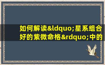 如何解读“星系组合好的紫微命格”中的天命奥秘