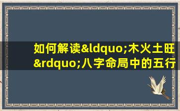 如何解读“木火土旺”八字命局中的五行平衡与人生运势