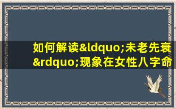 如何解读“未老先衰”现象在女性八字命理中的体现