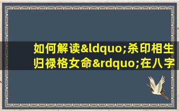 如何解读“杀印相生归禄格女命”在八字命理中的含义