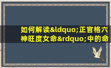 如何解读“正官格六神旺度女命”中的命理特征