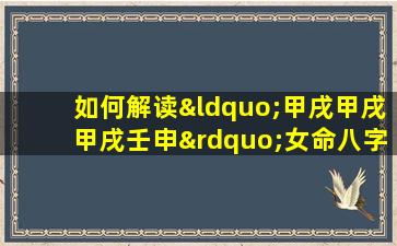 如何解读“甲戌甲戌甲戌壬申”女命八字的命理特征