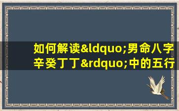 如何解读“男命八字辛癸丁丁”中的五行相生相克关系