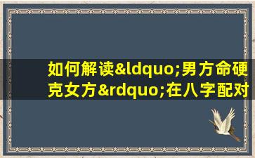 如何解读“男方命硬克女方”在八字配对中的含义与影响