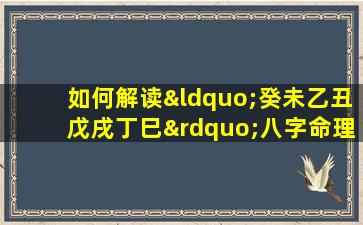 如何解读“癸未乙丑戊戌丁巳”八字命理中的五行相生相克关系