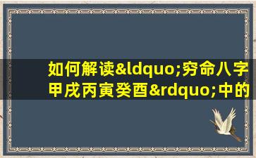 如何解读“穷命八字甲戌丙寅癸酉”中的命理信息