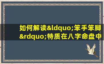 如何解读“笨手笨脚”特质在八字命盘中的体现