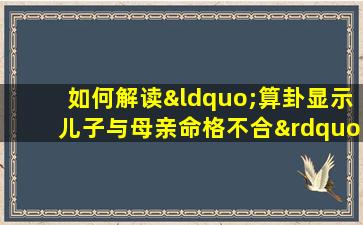 如何解读“算卦显示儿子与母亲命格不合”的情况